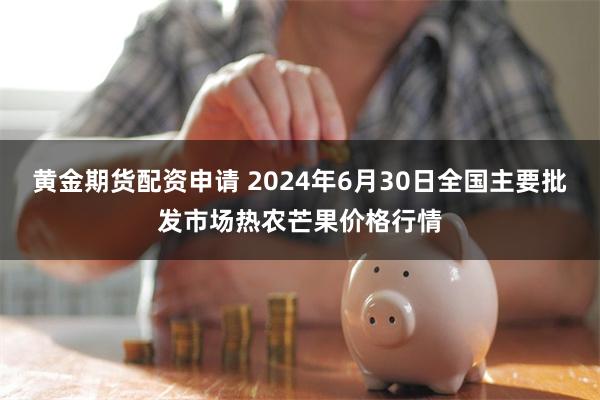 黄金期货配资申请 2024年6月30日全国主要批发市场热农芒果价格行情