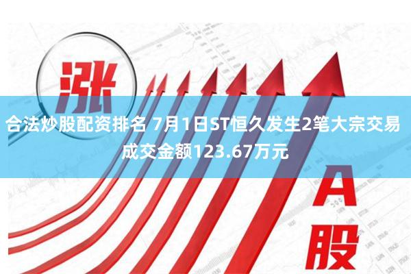 合法炒股配资排名 7月1日ST恒久发生2笔大宗交易 成交金额123.67万元