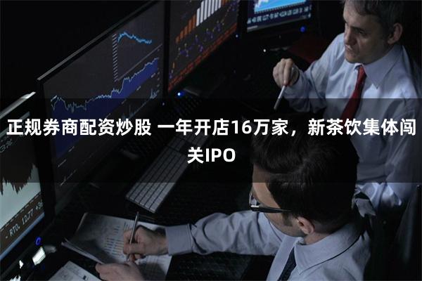 正规券商配资炒股 一年开店16万家，新茶饮集体闯关IPO