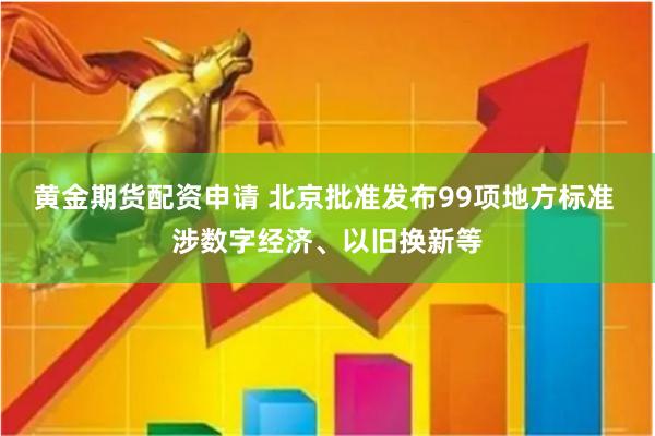 黄金期货配资申请 北京批准发布99项地方标准 涉数字经济、以旧换新等