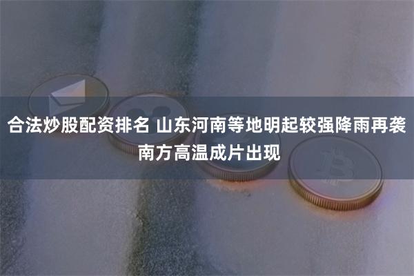 合法炒股配资排名 山东河南等地明起较强降雨再袭 南方高温成片出现