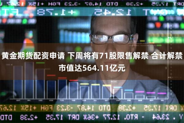 黄金期货配资申请 下周将有71股限售解禁 合计解禁市值达564.11亿元