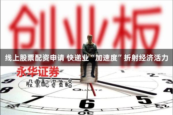 线上股票配资申请 快递业“加速度”折射经济活力