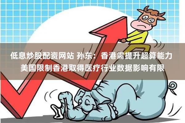 低息炒股配资网站 孙东：香港需提升超算能力 美国限制香港取得医疗行业数据影响有限