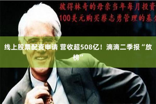 线上股票配资申请 营收超508亿！滴滴二季报“放榜”
