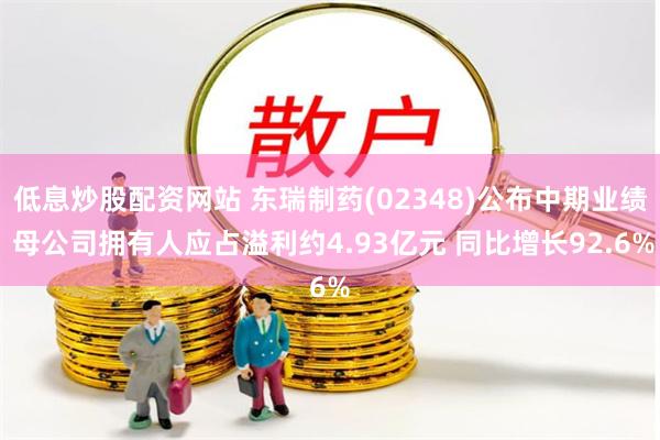 低息炒股配资网站 东瑞制药(02348)公布中期业绩 母公司拥有人应占溢利约4.93亿元 同比增长92.6%