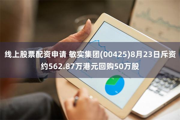 线上股票配资申请 敏实集团(00425)8月23日斥资约562.87万港元回购50万股