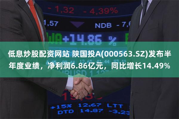 低息炒股配资网站 陕国投A(000563.SZ)发布半年度业绩，净利润6.86亿元，同比增长14.49%