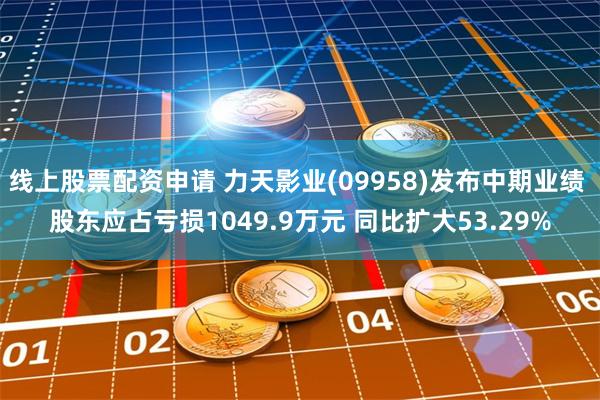 线上股票配资申请 力天影业(09958)发布中期业绩 股东应占亏损1049.9万元 同比扩大53.29%