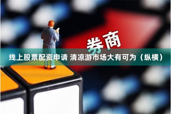 线上股票配资申请 清凉游市场大有可为（纵横）