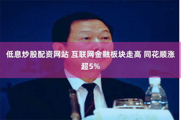 低息炒股配资网站 互联网金融板块走高 同花顺涨超5%