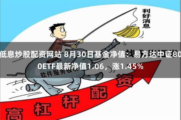 低息炒股配资网站 8月30日基金净值：易方达中证800ETF最新净值1.06，涨1.45%