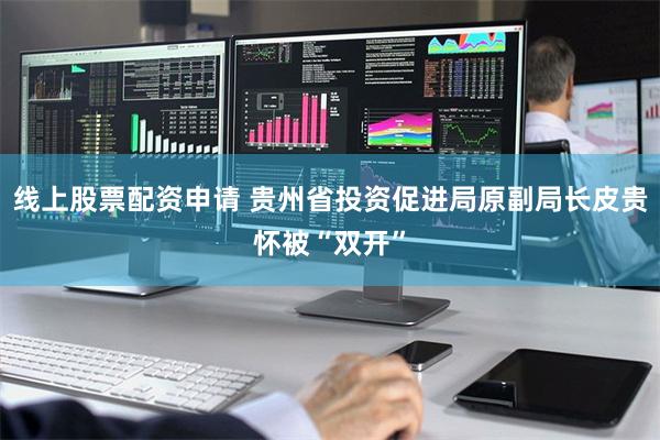 线上股票配资申请 贵州省投资促进局原副局长皮贵怀被“双开”