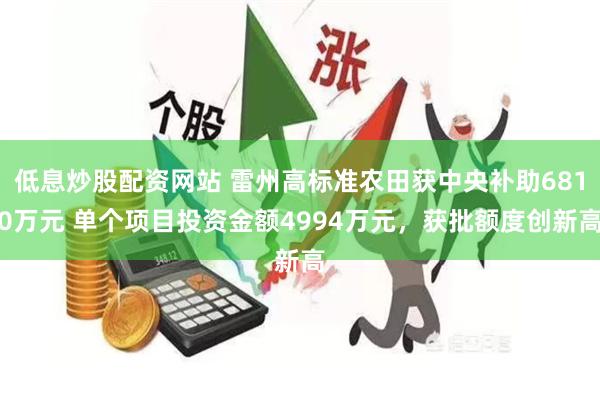低息炒股配资网站 雷州高标准农田获中央补助6810万元 单个项目投资金额4994万元，获批额度创新高