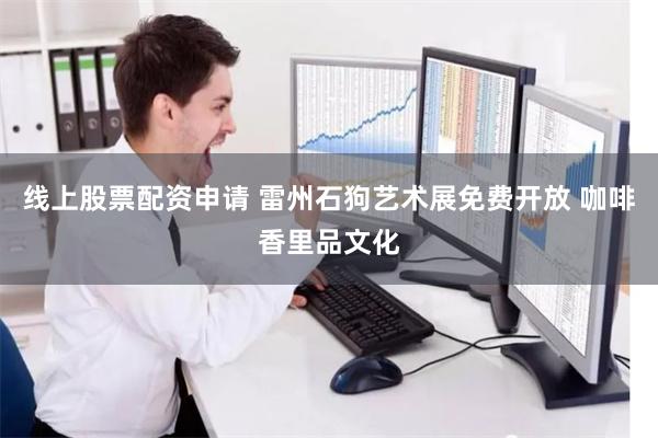 线上股票配资申请 雷州石狗艺术展免费开放 咖啡香里品文化