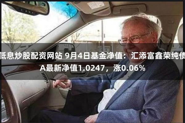 低息炒股配资网站 9月4日基金净值：汇添富鑫荣纯债A最新净值1.0247，涨0.06%