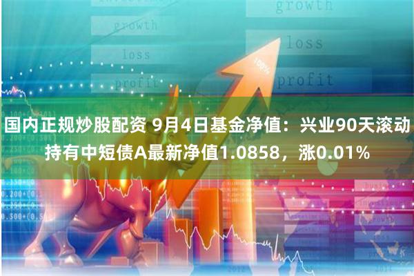 国内正规炒股配资 9月4日基金净值：兴业90天滚动持有中短债A最新净值1.0858，涨0.01%