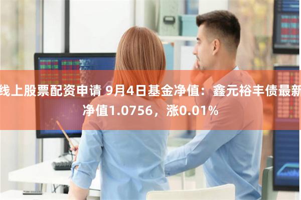 线上股票配资申请 9月4日基金净值：鑫元裕丰债最新净值1.0756，涨0.01%