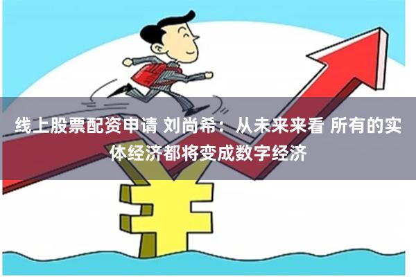 线上股票配资申请 刘尚希：从未来来看 所有的实体经济都将变成数字经济