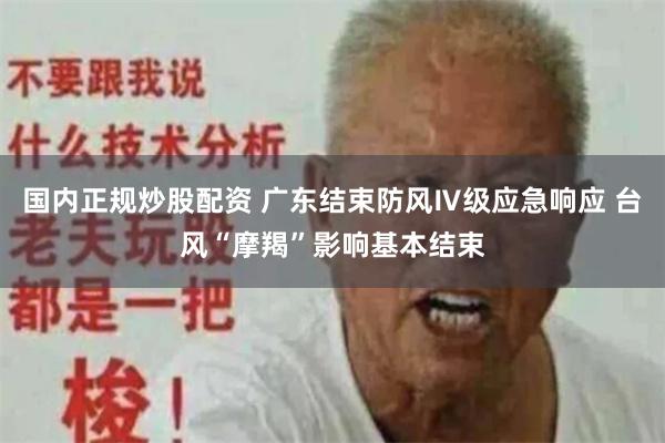 国内正规炒股配资 广东结束防风Ⅳ级应急响应 台风“摩羯”影响基本结束