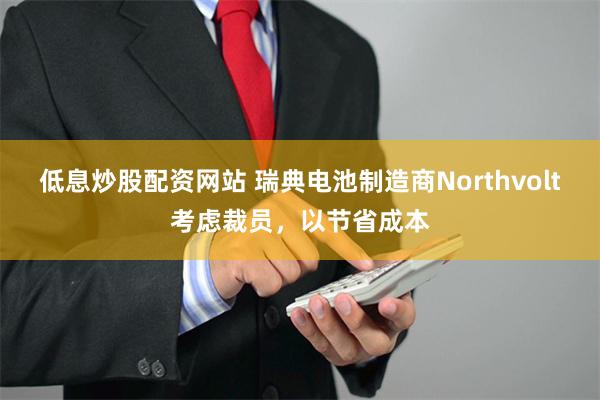 低息炒股配资网站 瑞典电池制造商Northvolt考虑裁员，以节省成本