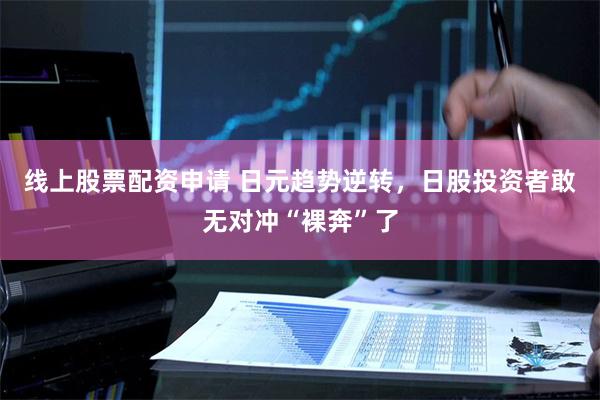 线上股票配资申请 日元趋势逆转，日股投资者敢无对冲“裸奔”了