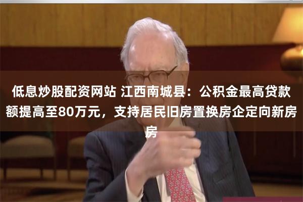 低息炒股配资网站 江西南城县：公积金最高贷款额提高至80万元，支持居民旧房置换房企定向新房