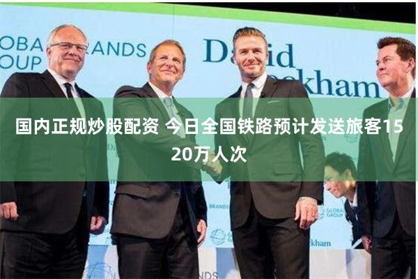 国内正规炒股配资 今日全国铁路预计发送旅客1520万人次