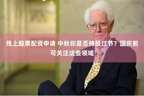 线上股票配资申请 中秋你是否持股过节？国庆前可关注这些领域