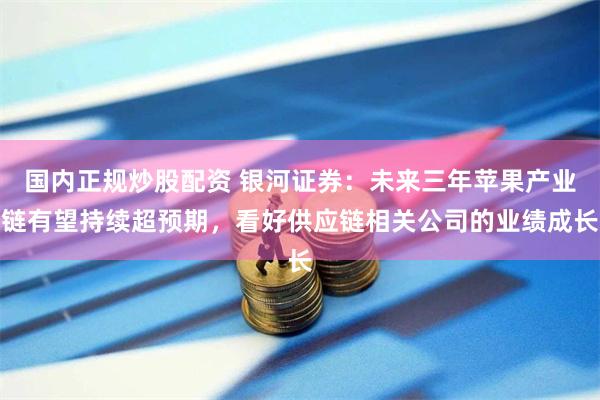 国内正规炒股配资 银河证券：未来三年苹果产业链有望持续超预期，看好供应链相关公司的业绩成长