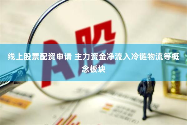线上股票配资申请 主力资金净流入冷链物流等概念板块