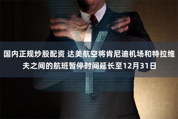 国内正规炒股配资 达美航空将肯尼迪机场和特拉维夫之间的航班暂停时间延长至12月31日