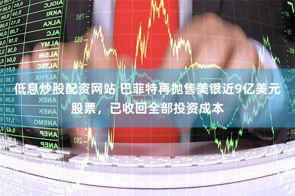 低息炒股配资网站 巴菲特再抛售美银近9亿美元股票，已收回全部投资成本