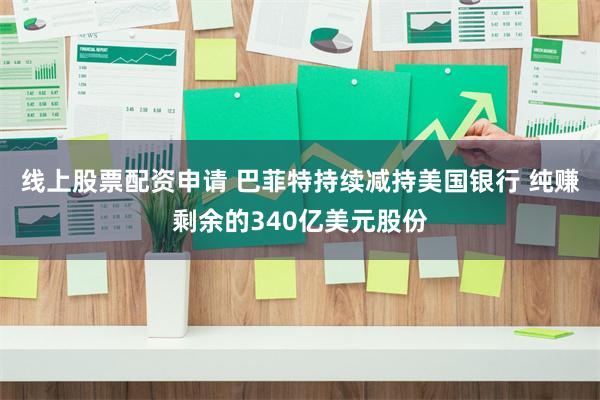 线上股票配资申请 巴菲特持续减持美国银行 纯赚剩余的340亿美元股份