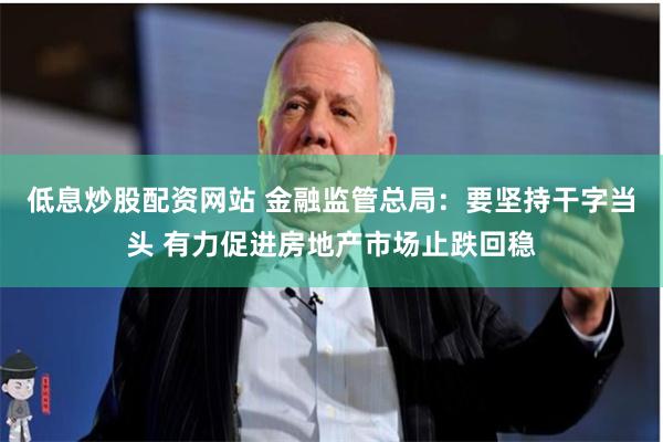 低息炒股配资网站 金融监管总局：要坚持干字当头 有力促进房地产市场止跌回稳