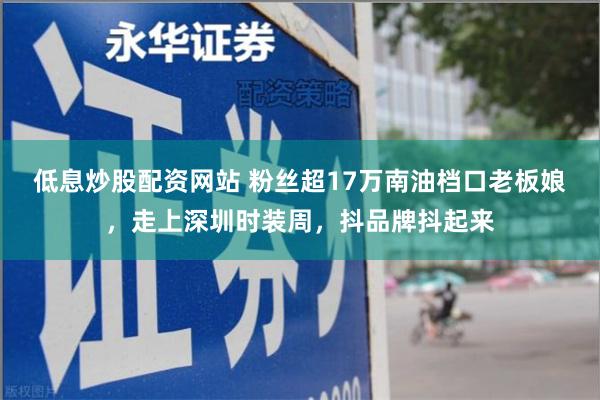 低息炒股配资网站 粉丝超17万南油档口老板娘，走上深圳时装周，抖品牌抖起来