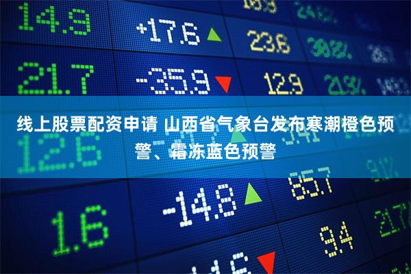 线上股票配资申请 山西省气象台发布寒潮橙色预警、霜冻蓝色预警