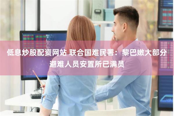 低息炒股配资网站 联合国难民署：黎巴嫩大部分避难人员安置所已满员