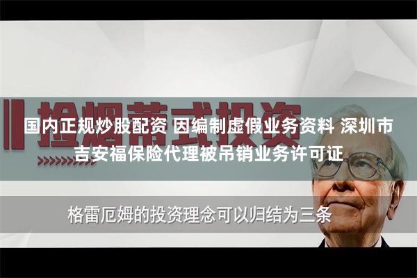 国内正规炒股配资 因编制虚假业务资料 深圳市吉安福保险代理被吊销业务许可证
