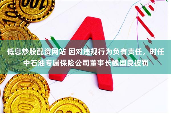 低息炒股配资网站 因对违规行为负有责任，时任中石油专属保险公司董事长魏国良被罚