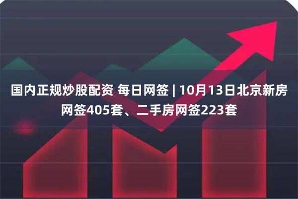 国内正规炒股配资 每日网签 | 10月13日北京新房网签405套、二手房网签223套