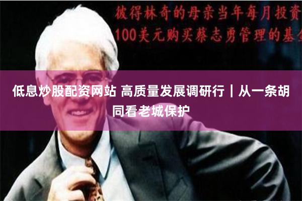 低息炒股配资网站 高质量发展调研行｜从一条胡同看老城保护