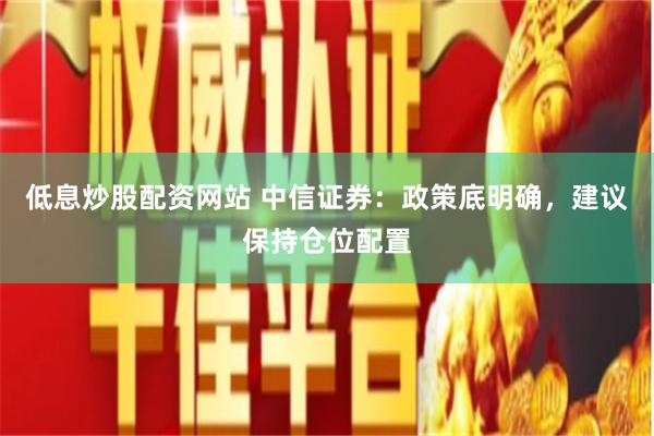 低息炒股配资网站 中信证券：政策底明确，建议保持仓位配置
