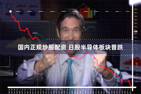 国内正规炒股配资 日股半导体板块普跌