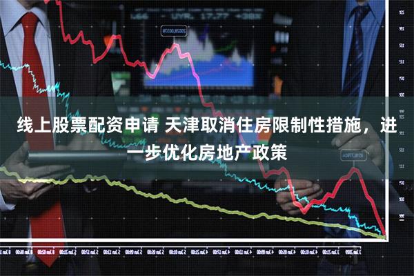 线上股票配资申请 天津取消住房限制性措施，进一步优化房地产政策