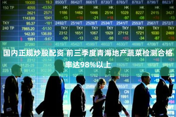 国内正规炒股配资 前三季度青海地产蔬菜检测合格率达98%以上