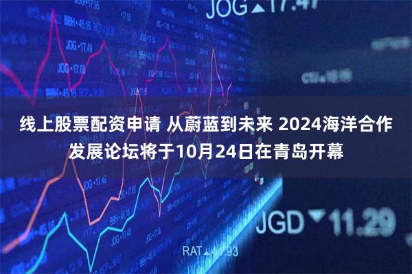 线上股票配资申请 从蔚蓝到未来 2024海洋合作发展论坛将于10月24日在青岛开幕