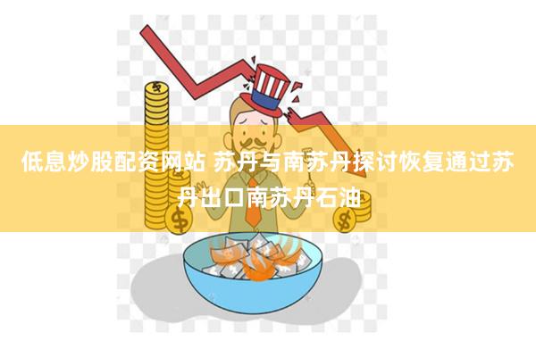 低息炒股配资网站 苏丹与南苏丹探讨恢复通过苏丹出口南苏丹石油