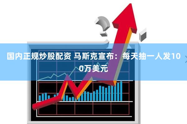 国内正规炒股配资 马斯克宣布：每天抽一人发100万美元