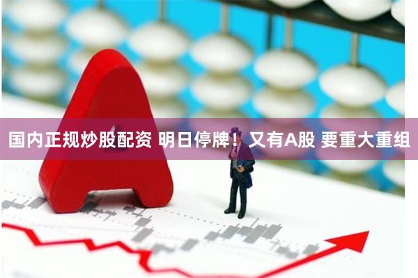 国内正规炒股配资 明日停牌！又有A股 要重大重组